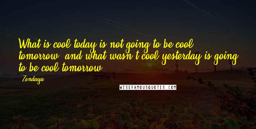 Zendaya Quotes: What is cool today is not going to be cool tomorrow, and what wasn't cool yesterday is going to be cool tomorrow.