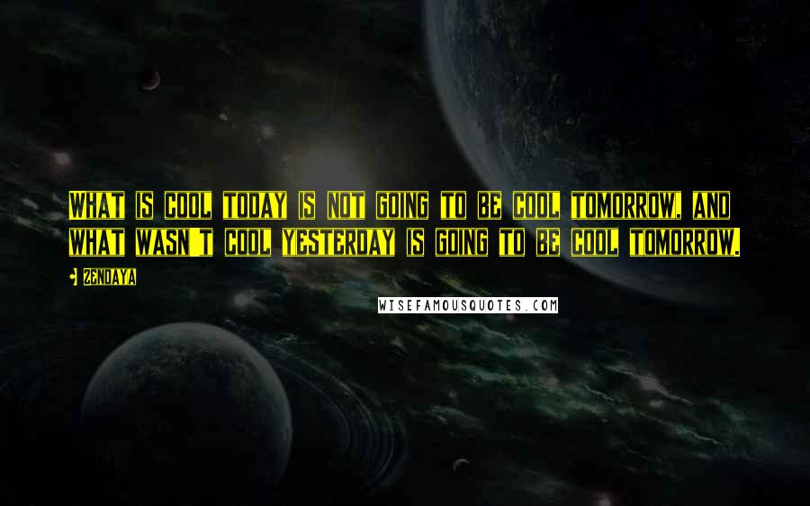 Zendaya Quotes: What is cool today is not going to be cool tomorrow, and what wasn't cool yesterday is going to be cool tomorrow.