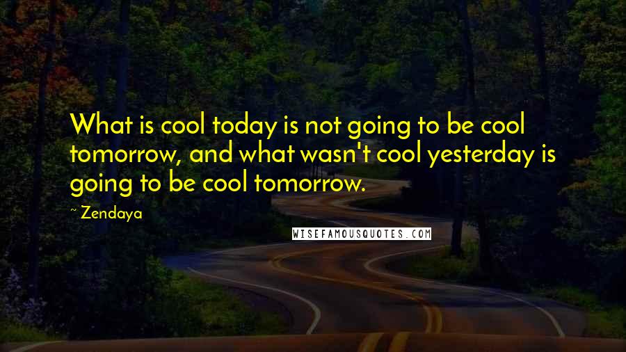 Zendaya Quotes: What is cool today is not going to be cool tomorrow, and what wasn't cool yesterday is going to be cool tomorrow.