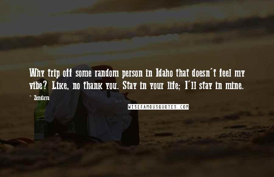 Zendaya Quotes: Why trip off some random person in Idaho that doesn't feel my vibe? Like, no thank you. Stay in your life; I'll stay in mine.