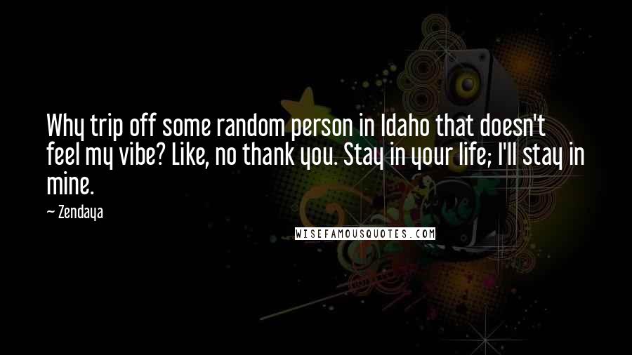 Zendaya Quotes: Why trip off some random person in Idaho that doesn't feel my vibe? Like, no thank you. Stay in your life; I'll stay in mine.