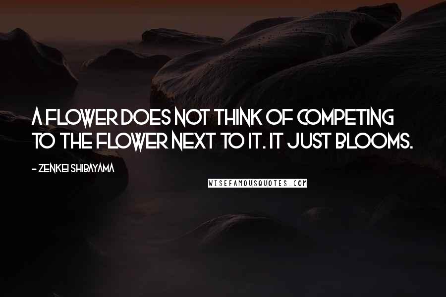 Zenkei Shibayama Quotes: A flower does not think of competing to the flower next to it. It just blooms.