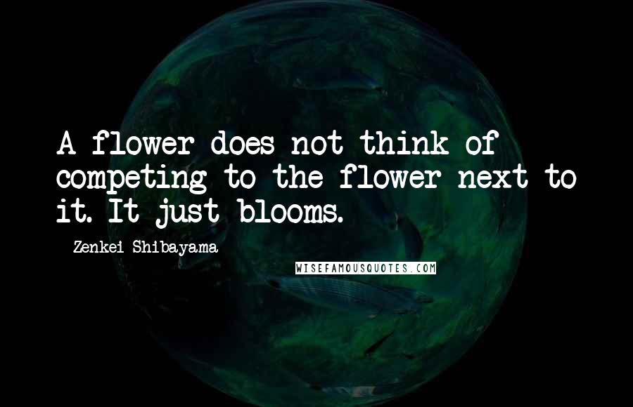 Zenkei Shibayama Quotes: A flower does not think of competing to the flower next to it. It just blooms.