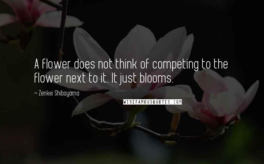 Zenkei Shibayama Quotes: A flower does not think of competing to the flower next to it. It just blooms.
