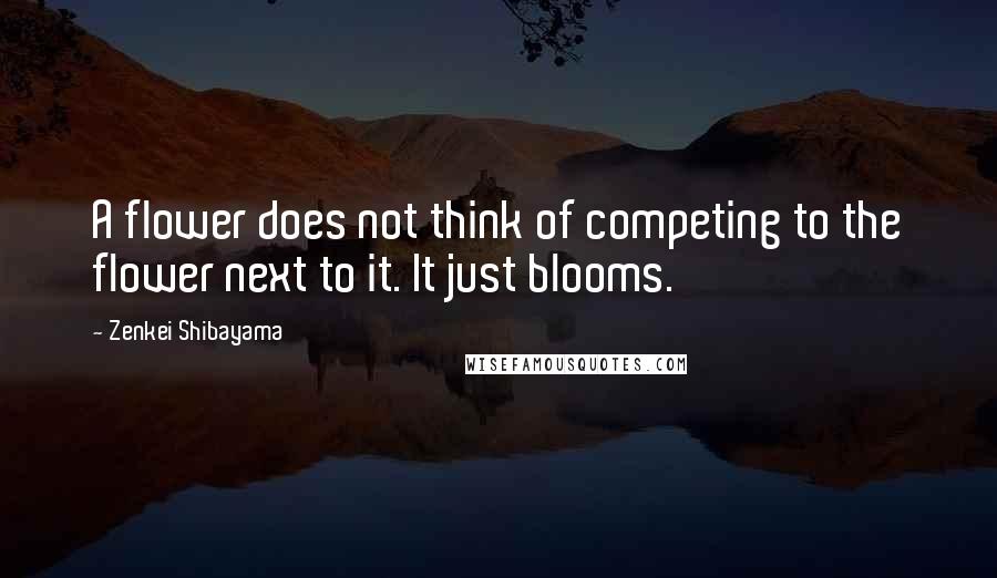 Zenkei Shibayama Quotes: A flower does not think of competing to the flower next to it. It just blooms.