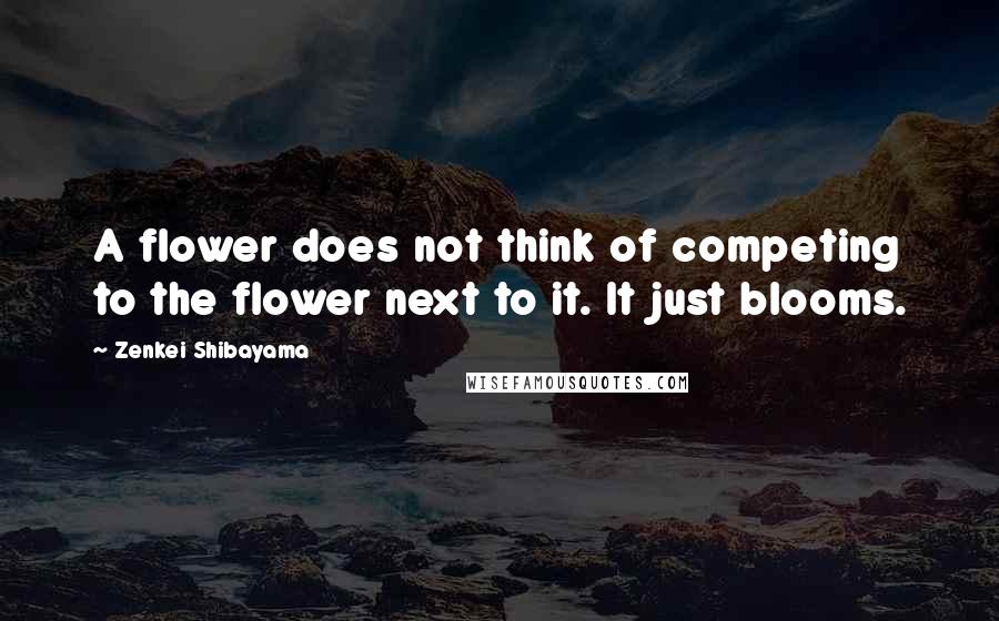 Zenkei Shibayama Quotes: A flower does not think of competing to the flower next to it. It just blooms.