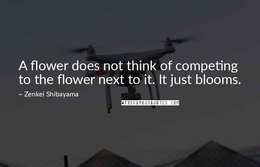 Zenkei Shibayama Quotes: A flower does not think of competing to the flower next to it. It just blooms.