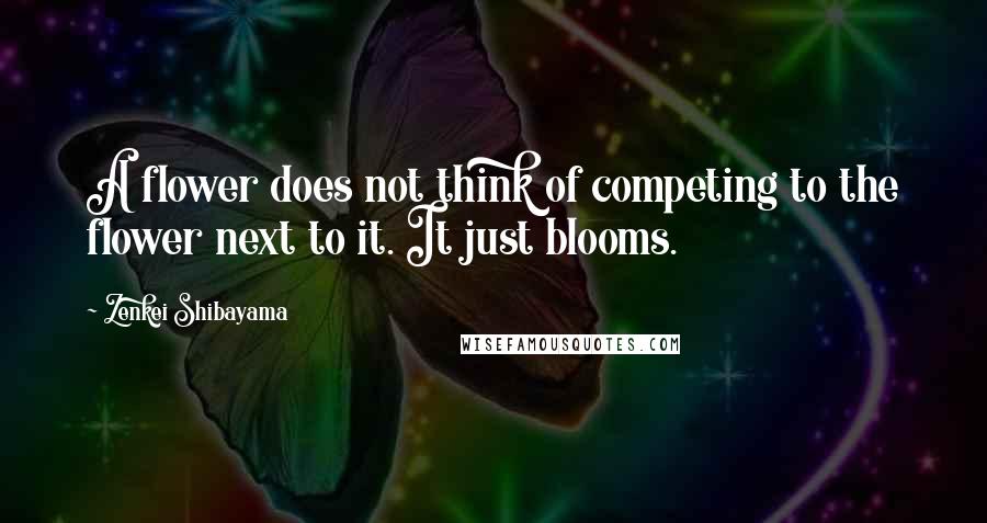 Zenkei Shibayama Quotes: A flower does not think of competing to the flower next to it. It just blooms.