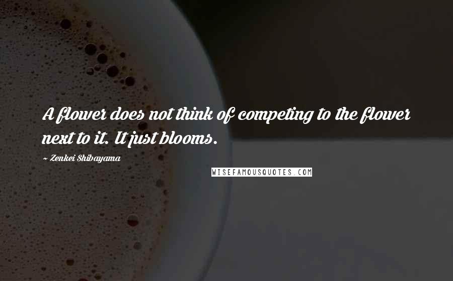 Zenkei Shibayama Quotes: A flower does not think of competing to the flower next to it. It just blooms.