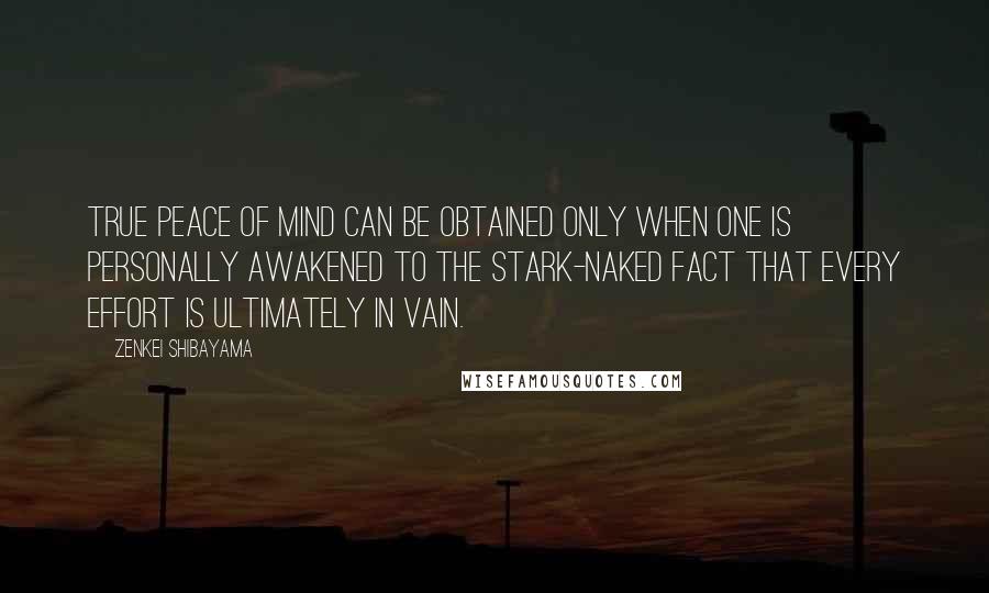 Zenkei Shibayama Quotes: True peace of mind can be obtained only when one is personally awakened to the stark-naked fact that every effort is ultimately in vain.