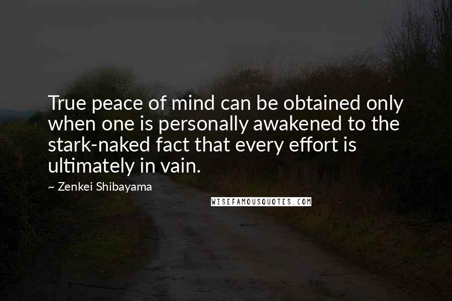 Zenkei Shibayama Quotes: True peace of mind can be obtained only when one is personally awakened to the stark-naked fact that every effort is ultimately in vain.
