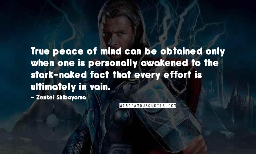 Zenkei Shibayama Quotes: True peace of mind can be obtained only when one is personally awakened to the stark-naked fact that every effort is ultimately in vain.