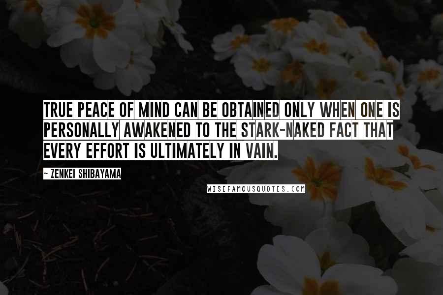 Zenkei Shibayama Quotes: True peace of mind can be obtained only when one is personally awakened to the stark-naked fact that every effort is ultimately in vain.