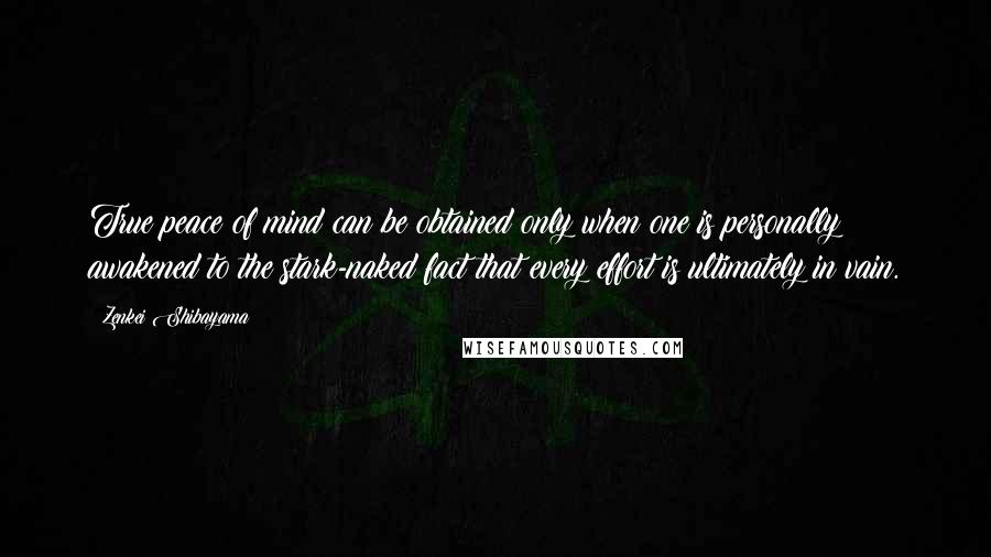 Zenkei Shibayama Quotes: True peace of mind can be obtained only when one is personally awakened to the stark-naked fact that every effort is ultimately in vain.