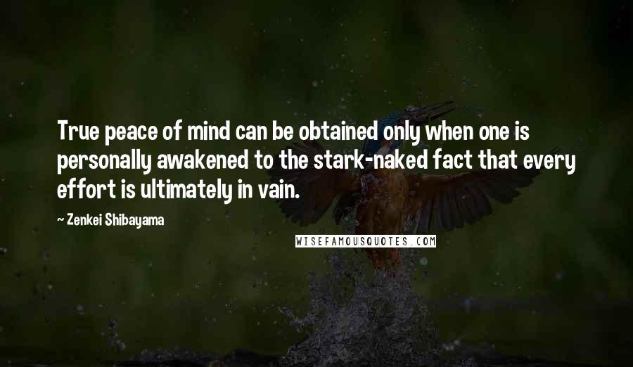 Zenkei Shibayama Quotes: True peace of mind can be obtained only when one is personally awakened to the stark-naked fact that every effort is ultimately in vain.