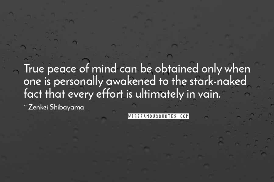 Zenkei Shibayama Quotes: True peace of mind can be obtained only when one is personally awakened to the stark-naked fact that every effort is ultimately in vain.