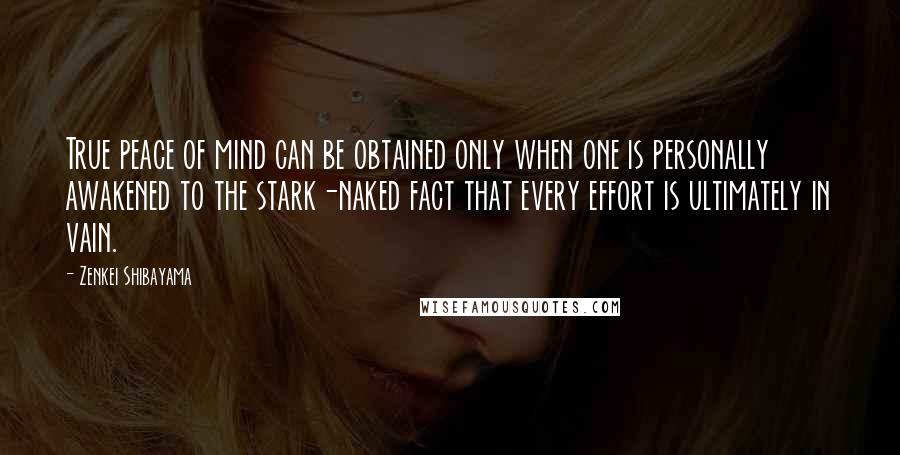 Zenkei Shibayama Quotes: True peace of mind can be obtained only when one is personally awakened to the stark-naked fact that every effort is ultimately in vain.