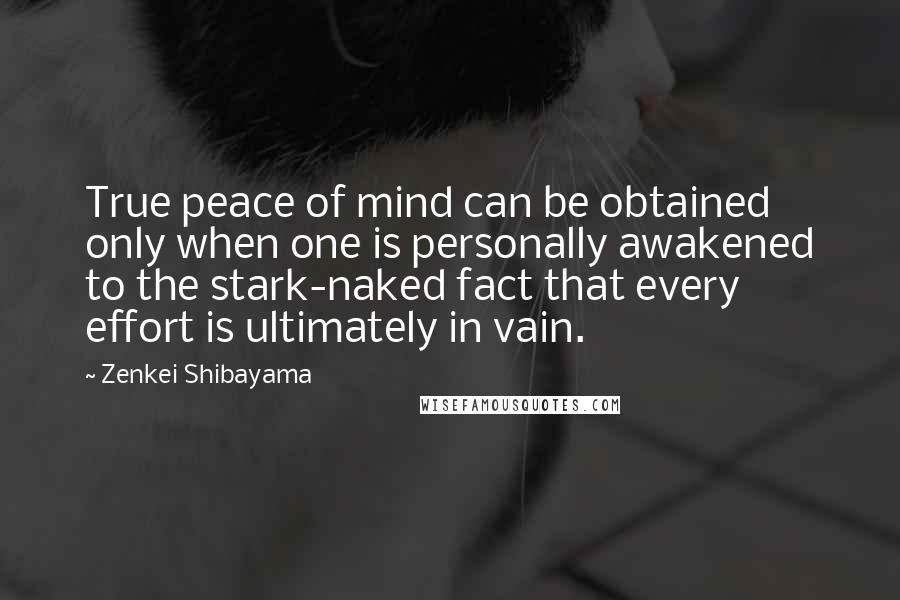 Zenkei Shibayama Quotes: True peace of mind can be obtained only when one is personally awakened to the stark-naked fact that every effort is ultimately in vain.