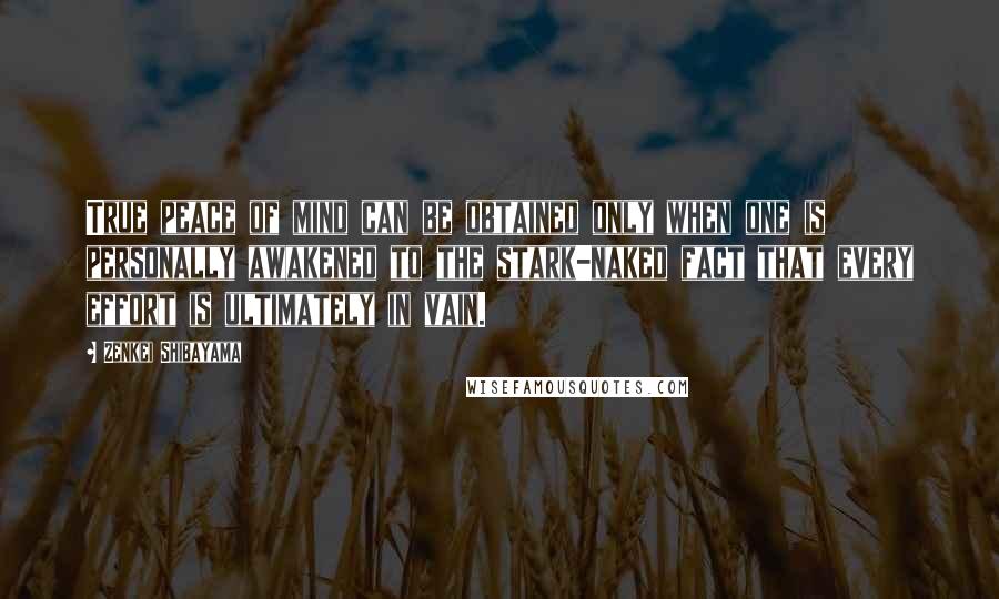 Zenkei Shibayama Quotes: True peace of mind can be obtained only when one is personally awakened to the stark-naked fact that every effort is ultimately in vain.