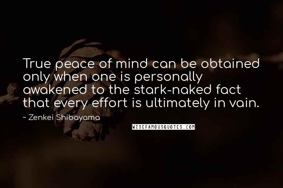 Zenkei Shibayama Quotes: True peace of mind can be obtained only when one is personally awakened to the stark-naked fact that every effort is ultimately in vain.