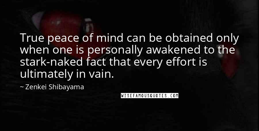 Zenkei Shibayama Quotes: True peace of mind can be obtained only when one is personally awakened to the stark-naked fact that every effort is ultimately in vain.