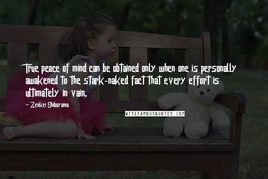 Zenkei Shibayama Quotes: True peace of mind can be obtained only when one is personally awakened to the stark-naked fact that every effort is ultimately in vain.