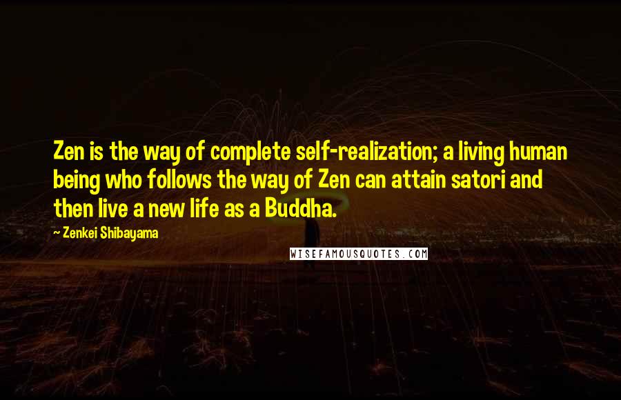 Zenkei Shibayama Quotes: Zen is the way of complete self-realization; a living human being who follows the way of Zen can attain satori and then live a new life as a Buddha.