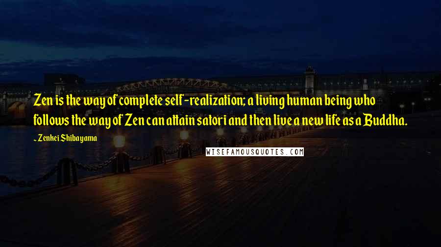 Zenkei Shibayama Quotes: Zen is the way of complete self-realization; a living human being who follows the way of Zen can attain satori and then live a new life as a Buddha.