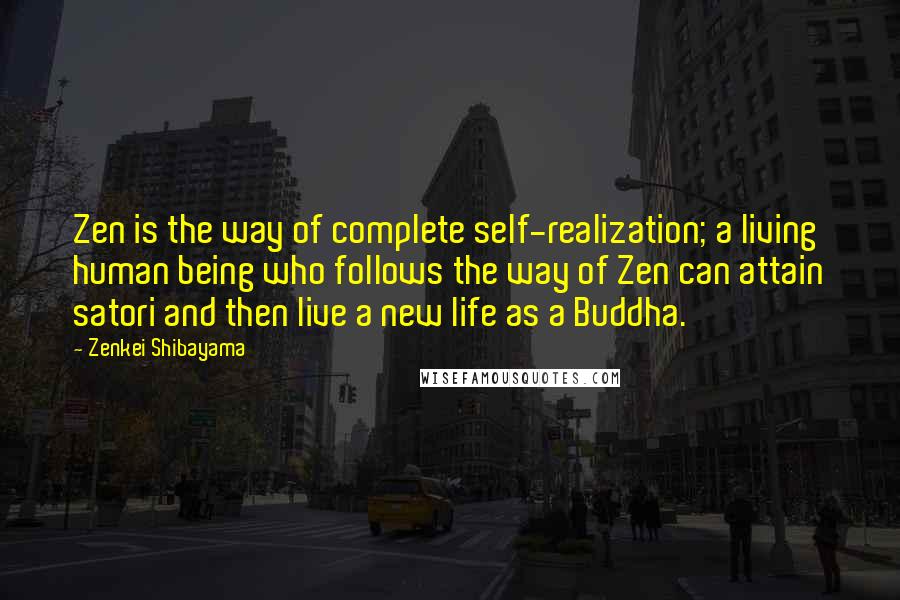 Zenkei Shibayama Quotes: Zen is the way of complete self-realization; a living human being who follows the way of Zen can attain satori and then live a new life as a Buddha.