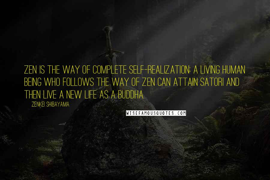 Zenkei Shibayama Quotes: Zen is the way of complete self-realization; a living human being who follows the way of Zen can attain satori and then live a new life as a Buddha.