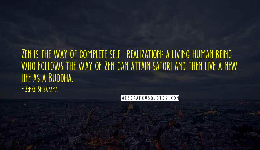 Zenkei Shibayama Quotes: Zen is the way of complete self-realization; a living human being who follows the way of Zen can attain satori and then live a new life as a Buddha.
