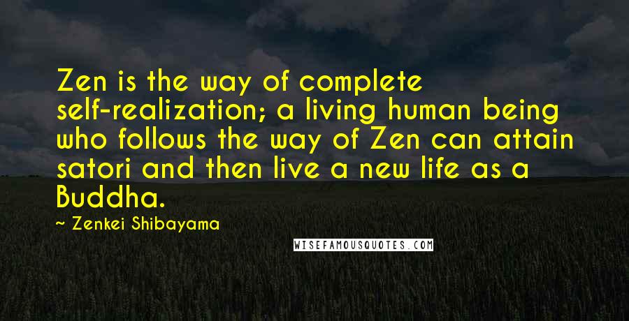 Zenkei Shibayama Quotes: Zen is the way of complete self-realization; a living human being who follows the way of Zen can attain satori and then live a new life as a Buddha.