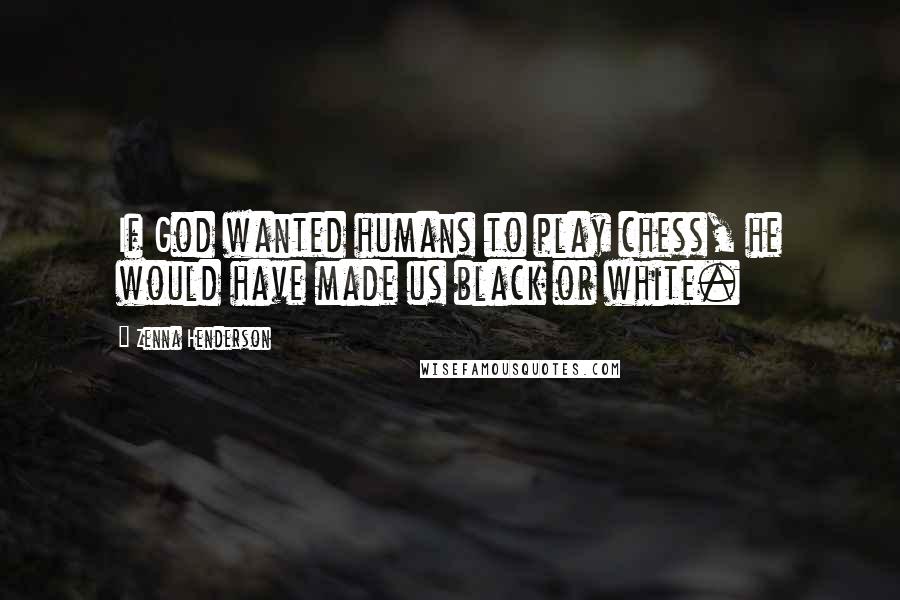 Zenna Henderson Quotes: If God wanted humans to play chess, he would have made us black or white.