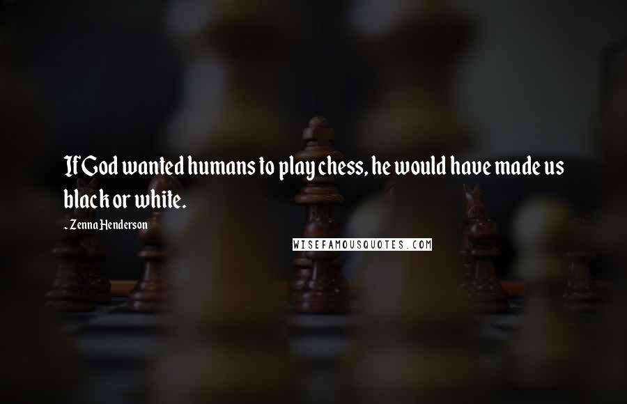 Zenna Henderson Quotes: If God wanted humans to play chess, he would have made us black or white.