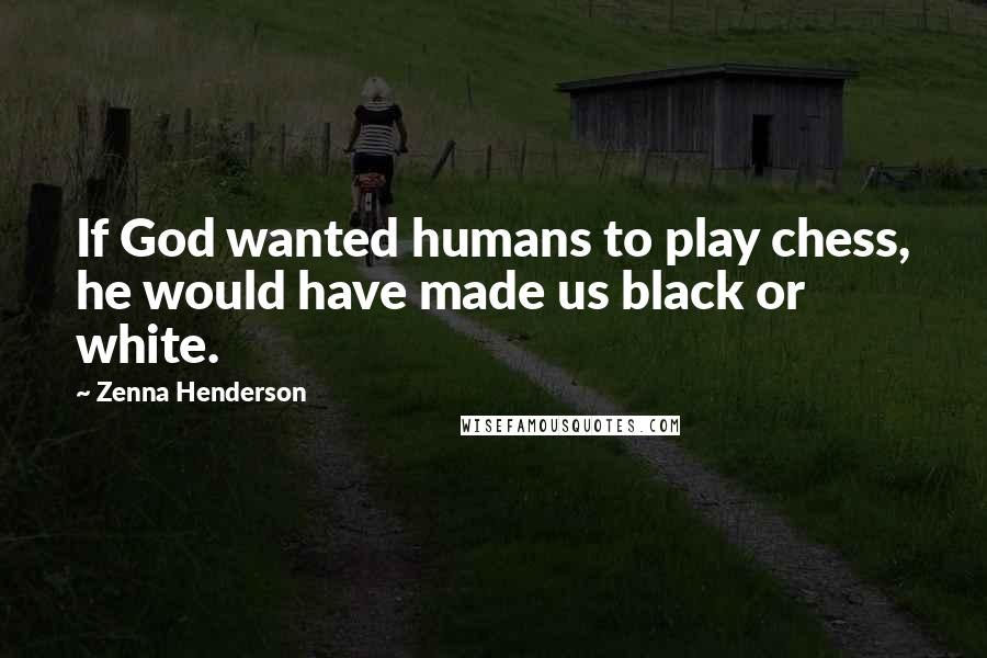 Zenna Henderson Quotes: If God wanted humans to play chess, he would have made us black or white.