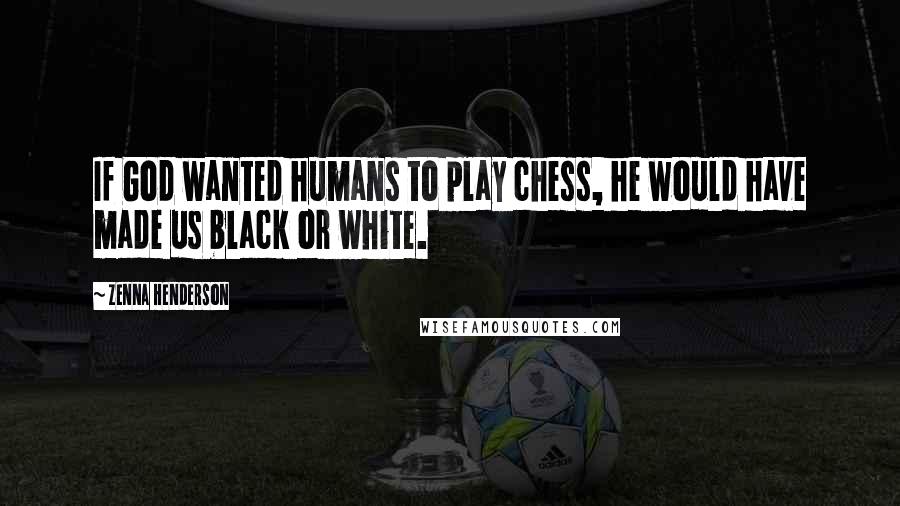 Zenna Henderson Quotes: If God wanted humans to play chess, he would have made us black or white.