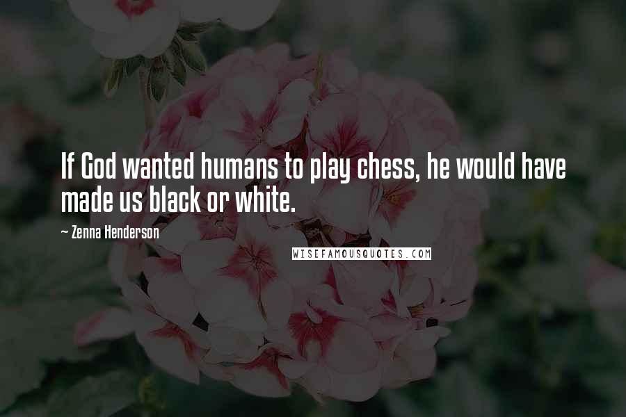 Zenna Henderson Quotes: If God wanted humans to play chess, he would have made us black or white.