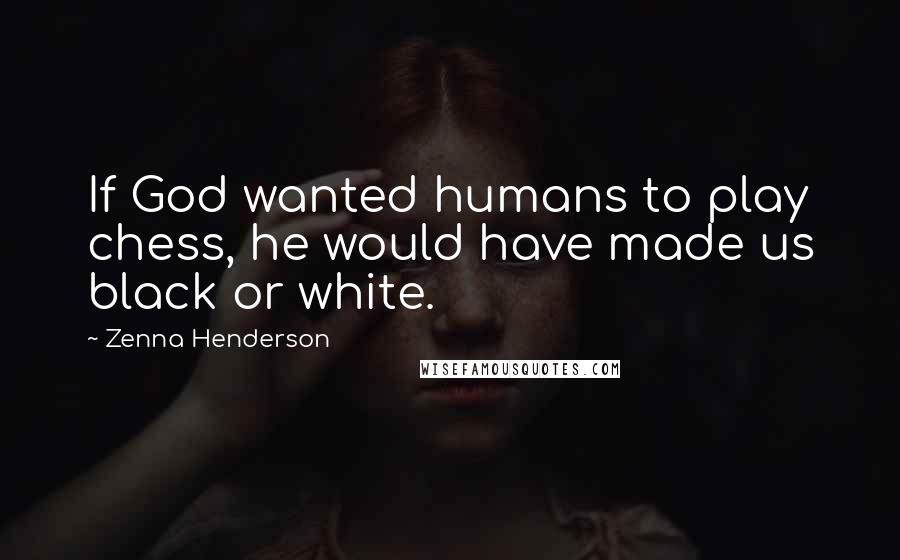 Zenna Henderson Quotes: If God wanted humans to play chess, he would have made us black or white.