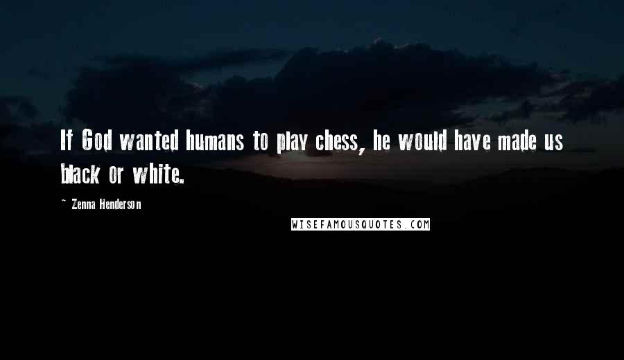 Zenna Henderson Quotes: If God wanted humans to play chess, he would have made us black or white.