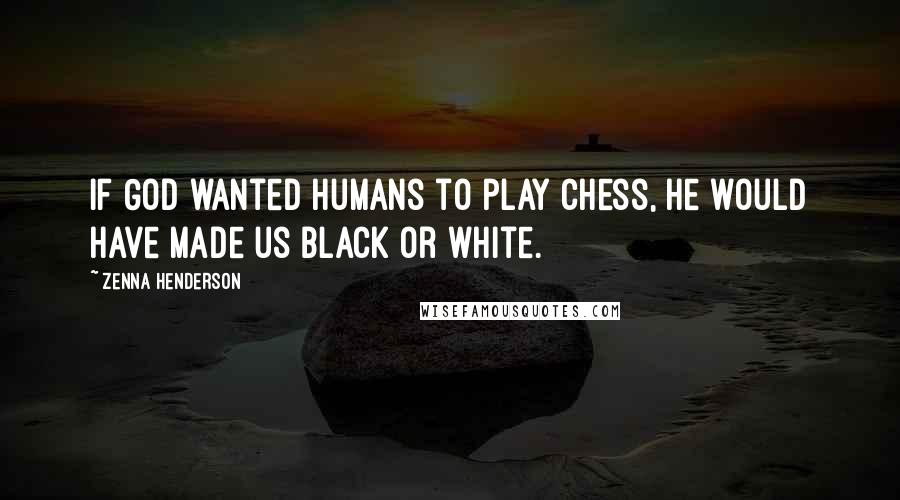 Zenna Henderson Quotes: If God wanted humans to play chess, he would have made us black or white.