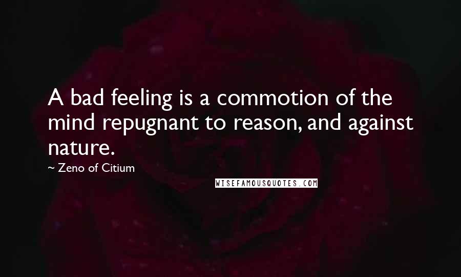 Zeno Of Citium Quotes: A bad feeling is a commotion of the mind repugnant to reason, and against nature.