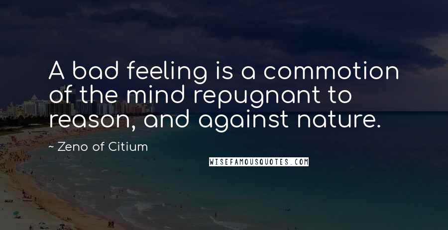 Zeno Of Citium Quotes: A bad feeling is a commotion of the mind repugnant to reason, and against nature.