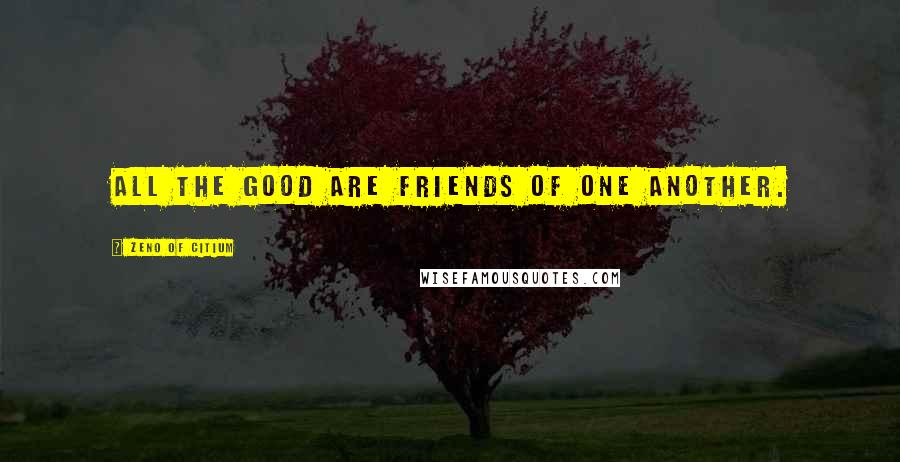 Zeno Of Citium Quotes: All the good are friends of one another.