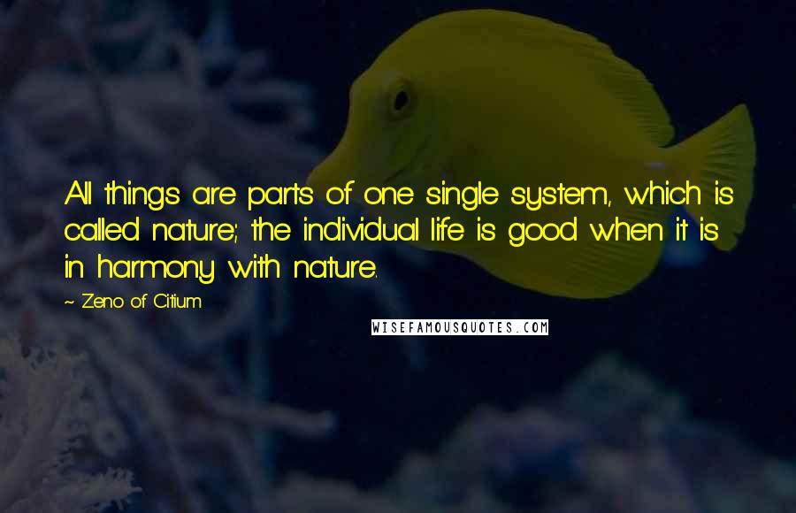 Zeno Of Citium Quotes: All things are parts of one single system, which is called nature; the individual life is good when it is in harmony with nature.