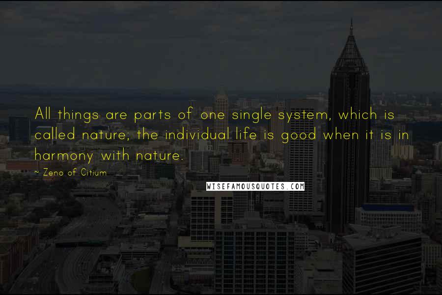 Zeno Of Citium Quotes: All things are parts of one single system, which is called nature; the individual life is good when it is in harmony with nature.