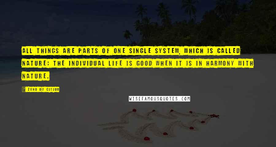 Zeno Of Citium Quotes: All things are parts of one single system, which is called nature; the individual life is good when it is in harmony with nature.