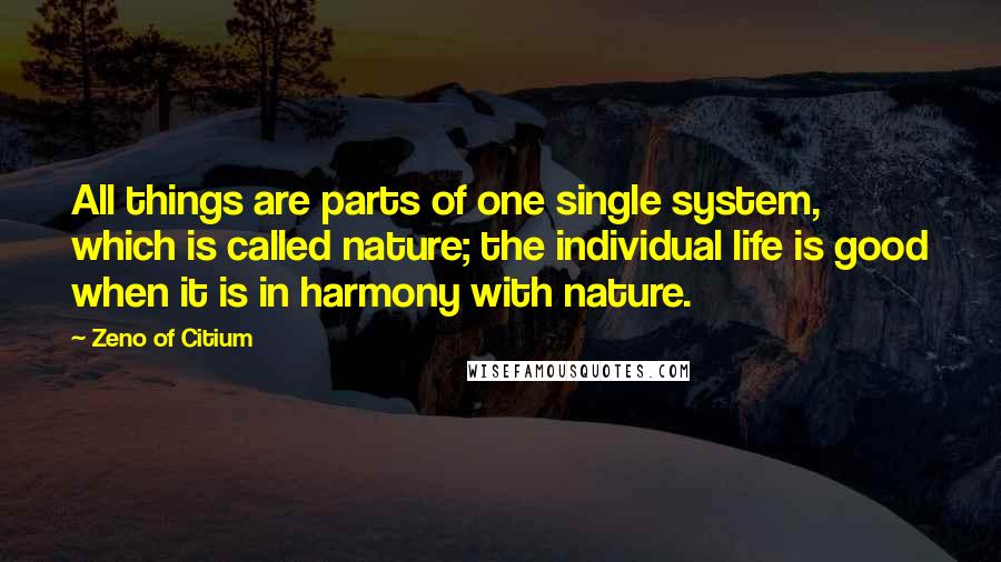 Zeno Of Citium Quotes: All things are parts of one single system, which is called nature; the individual life is good when it is in harmony with nature.