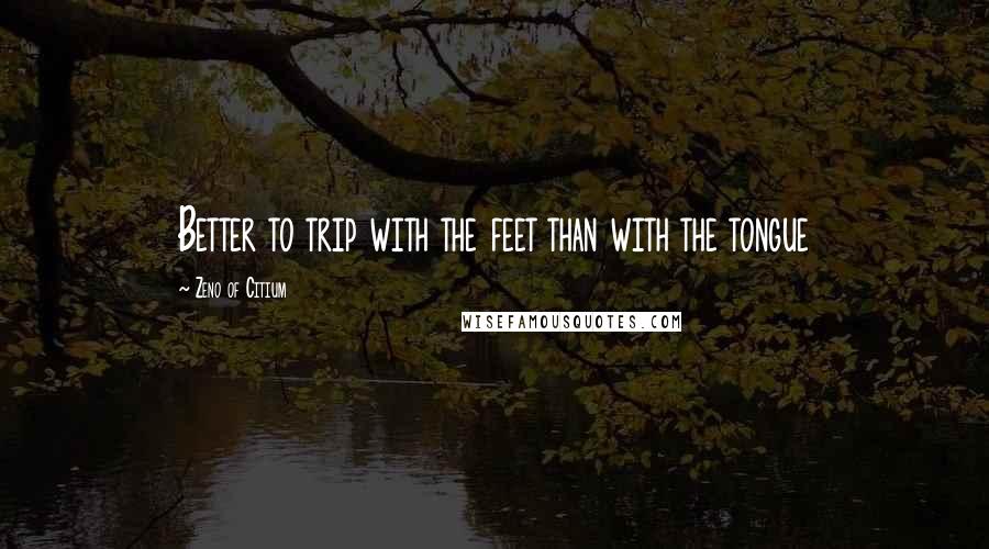 Zeno Of Citium Quotes: Better to trip with the feet than with the tongue