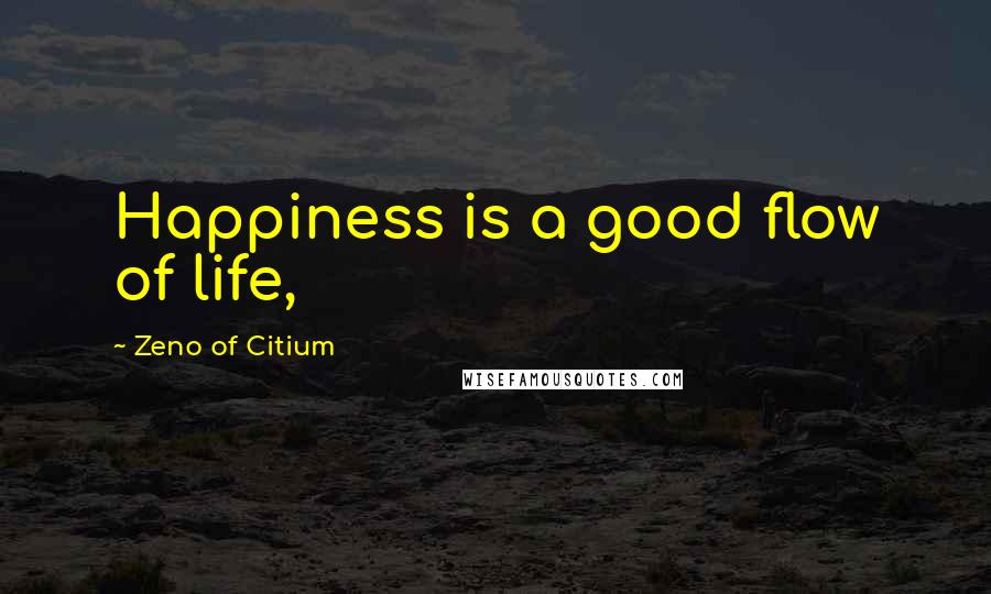 Zeno Of Citium Quotes: Happiness is a good flow of life,