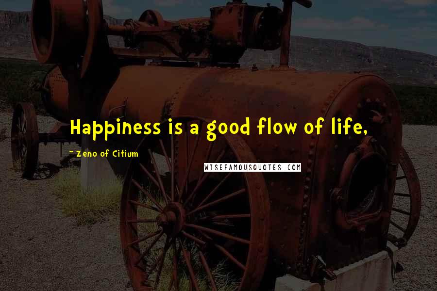 Zeno Of Citium Quotes: Happiness is a good flow of life,
